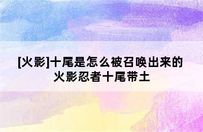 [火影]十尾是怎么被召唤出来的 火影忍者十尾带土